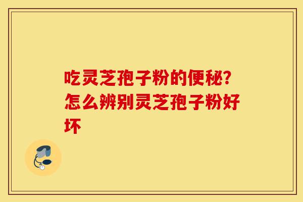 吃灵芝孢子粉的便秘?怎么辨别灵芝孢子粉好坏-第1张图片-灵芝之家 吃灵芝孢子粉的便秘?怎么辨别灵芝孢子粉好坏-第1张图片-灵芝之家