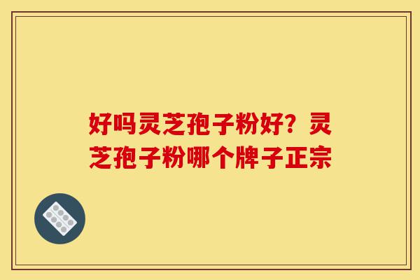 好吗灵芝孢子粉好？灵芝孢子粉哪个牌子正宗-第1张图片-灵芝之家