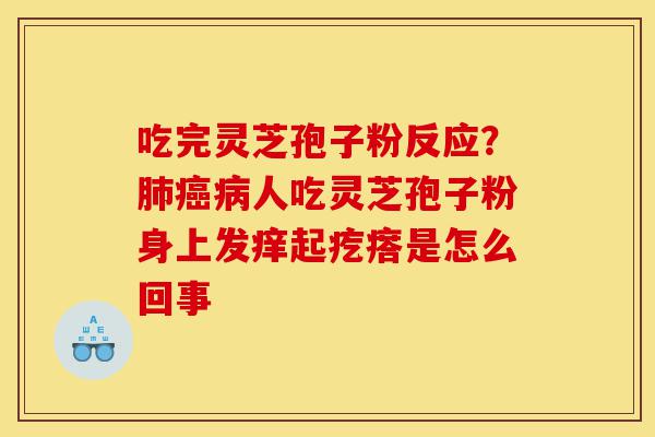 吃完灵芝孢子粉反应？肺癌病人吃灵芝孢子粉身上发痒起疙瘩是怎么回事-第1张图片-灵芝之家