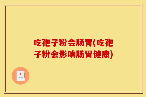 吃孢子粉会肠胃(吃孢子粉会影响肠胃健康)-第1张图片-灵芝之家