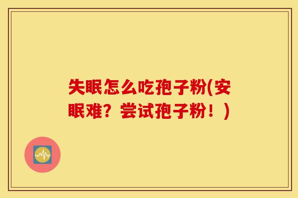 失眠怎么吃孢子粉(安眠难?尝试孢子粉!)-第1张图片-灵芝之家 失眠怎么吃孢子粉(安眠难?尝试孢子粉!)-第1张图片-灵芝之家