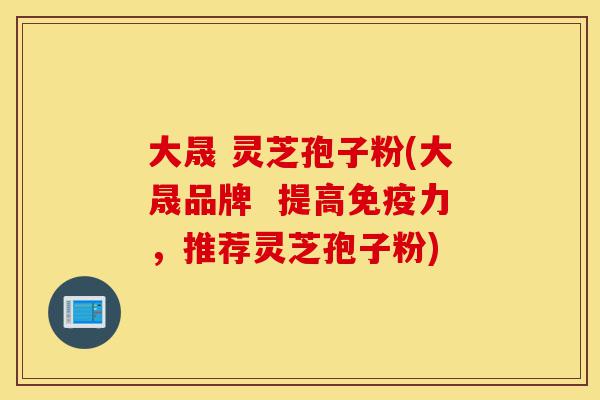 大晟 灵芝孢子粉(大晟品牌 提高免疫力,推荐灵芝孢子粉)-第1张图片-灵芝之家 大晟 灵芝孢子粉(大晟品牌 提高免疫力,推荐灵芝孢子粉)-第1张图片-灵芝之家