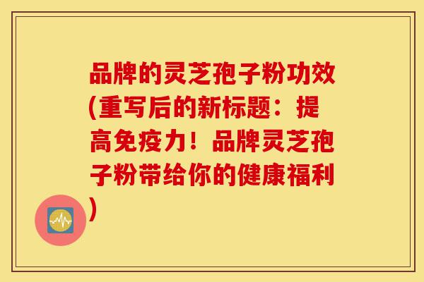 品牌的灵芝孢子粉功效(重写后的新标题：提高免疫力！品牌灵芝孢子粉带给你的健康福利)-第1张图片-灵芝之家