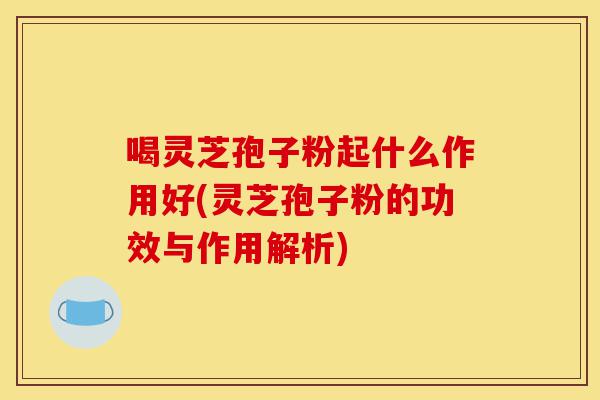 喝灵芝孢子粉起什么作用好(灵芝孢子粉的功效与作用解析)-第1张图片-灵芝之家 喝灵芝孢子粉起什么作用好(灵芝孢子粉的功效与作用解析)-第1张图片-灵芝之家