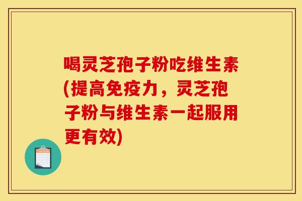 喝灵芝孢子粉吃维生素(提高免疫力,灵芝孢子粉与维生素一起服用更有效)-第1张图片-灵芝之家 喝灵芝孢子粉吃维生素(提高免疫力,灵芝孢子粉与维生素一起服用更有效)-第1张图片-灵芝之家