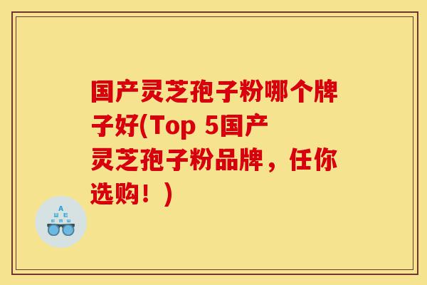 国产灵芝孢子粉哪个牌子好(Top 5国产灵芝孢子粉品牌,任你选购!)-第1张图片-灵芝之家 国产灵芝孢子粉哪个牌子好(Top 5国产灵芝孢子粉品牌,任你选购!)-第1张图片-灵芝之家