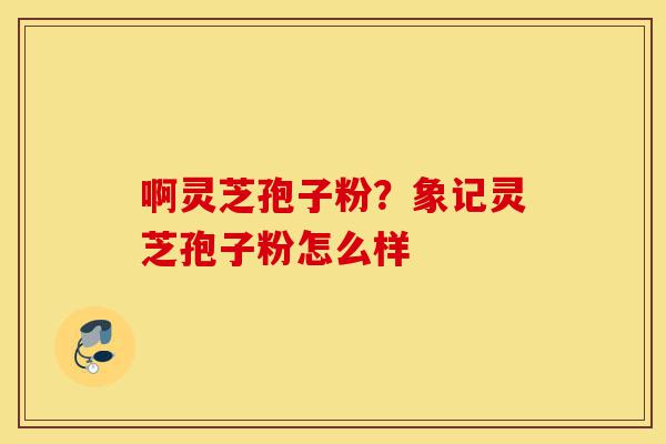 啊灵芝孢子粉?象记灵芝孢子粉怎么样-第1张图片-灵芝之家 啊灵芝孢子粉?象记灵芝孢子粉怎么样-第1张图片-灵芝之家