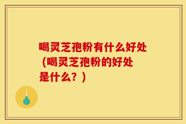 喝灵芝孢粉有什么好处 (喝灵芝孢粉的好处是什么?)-第1张图片-灵芝之家 喝灵芝孢粉有什么好处 (喝灵芝孢粉的好处是什么?)-第1张图片-灵芝之家