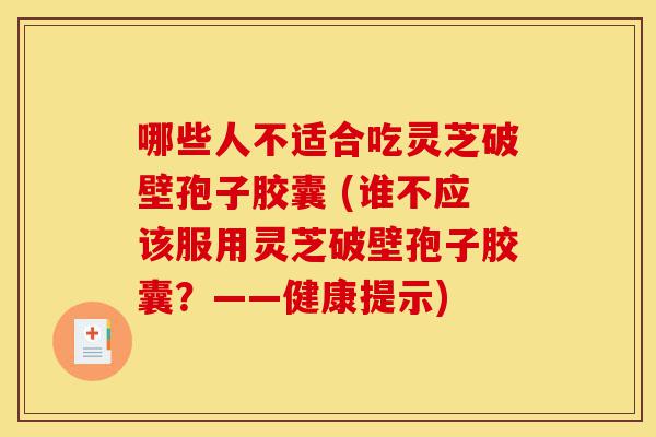 哪些人不适合吃灵芝破壁孢子胶囊 (谁不应该服用灵芝破壁孢子胶囊?——健康提示)-第1张图片-灵芝之家 哪些人不适合吃灵芝破壁孢子胶囊 (谁不应该服用灵芝破壁孢子胶囊?——健康提示)-第1张图片-灵芝之家