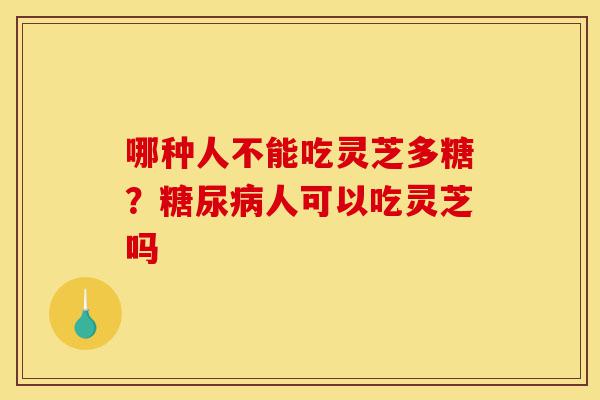 哪种人不能吃灵芝多糖?糖尿病人可以吃灵芝吗-第1张图片-灵芝之家 哪种人不能吃灵芝多糖?糖尿病人可以吃灵芝吗-第1张图片-灵芝之家