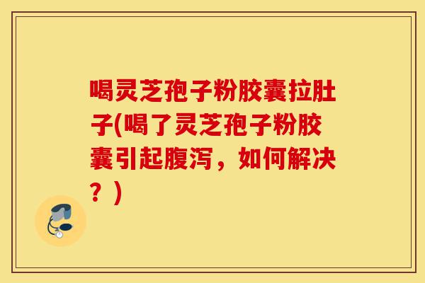 喝灵芝孢子粉胶囊拉肚子(喝了灵芝孢子粉胶囊引起腹泻,如何解决?)-第1张图片-灵芝之家 喝灵芝孢子粉胶囊拉肚子(喝了灵芝孢子粉胶囊引起腹泻,如何解决?)-第1张图片-灵芝之家