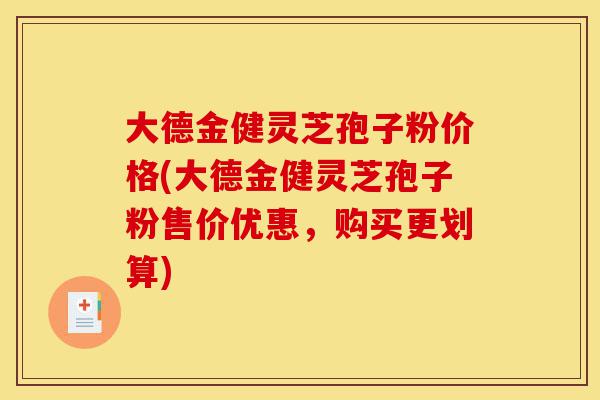 大德金健灵芝孢子粉价格(大德金健灵芝孢子粉售价优惠，购买更划算)-第1张图片-灵芝之家