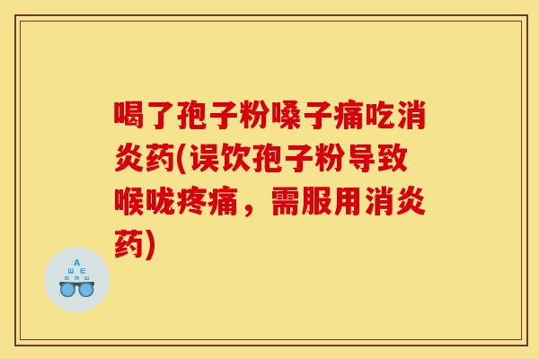 喝了孢子粉嗓子痛吃消炎药(误饮孢子粉导致喉咙疼痛,需服用消炎药)-第1张图片-灵芝之家 喝了孢子粉嗓子痛吃消炎药(误饮孢子粉导致喉咙疼痛,需服用消炎药)-第1张图片-灵芝之家