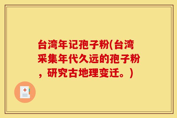 台湾年记孢子粉(台湾采集年代久远的孢子粉,研究古地理变迁。)-第1张图片-灵芝之家 台湾年记孢子粉(台湾采集年代久远的孢子粉,研究古地理变迁。)-第1张图片-灵芝之家