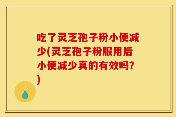 吃了灵芝孢子粉小便减少(灵芝孢子粉服用后小便减少真的有效吗？)-第1张图片-灵芝之家