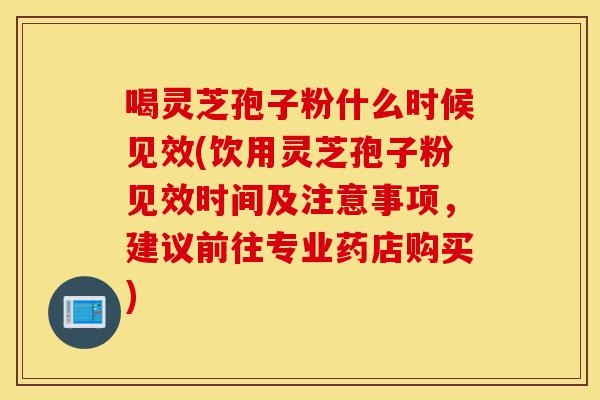 喝灵芝孢子粉什么时候见效(饮用灵芝孢子粉见效时间及注意事项,建议前往专业药店购买)-第1张图片-灵芝之家 喝灵芝孢子粉什么时候见效(饮用灵芝孢子粉见效时间及注意事项,建议前往专业药店购买)-第1张图片-灵芝之家