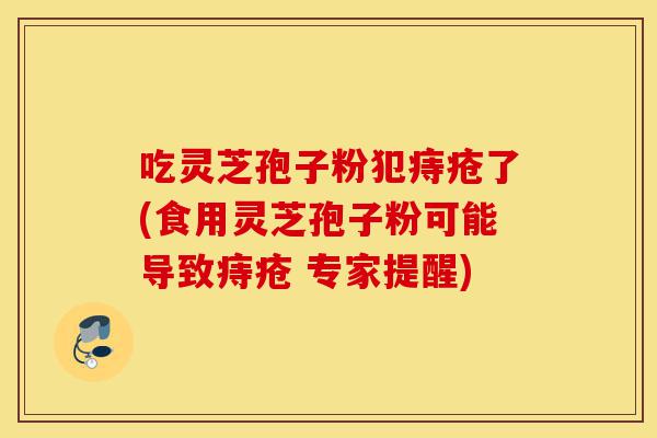吃灵芝孢子粉犯痔疮了(食用灵芝孢子粉可能导致痔疮 专家提醒)-第1张图片-灵芝之家