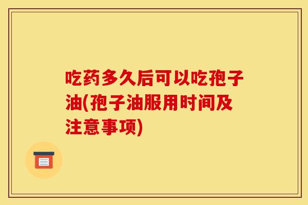 吃药多久后可以吃孢子油(孢子油服用时间及注意事项)-第1张图片-灵芝之家 吃药多久后可以吃孢子油(孢子油服用时间及注意事项)-第1张图片-灵芝之家