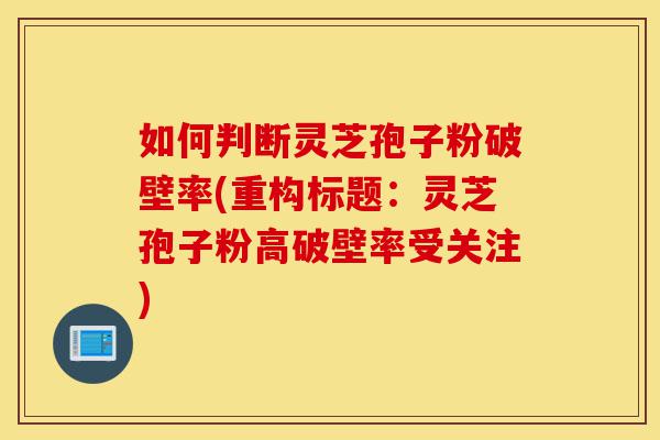 如何判断灵芝孢子粉破壁率(重构标题:灵芝孢子粉高破壁率受关注)-第1张图片-灵芝之家 如何判断灵芝孢子粉破壁率(重构标题:灵芝孢子粉高破壁率受关注)-第1张图片-灵芝之家