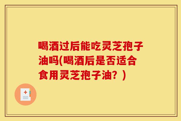 喝酒过后能吃灵芝孢子油吗(喝酒后是否适合食用灵芝孢子油？)-第1张图片-灵芝之家
