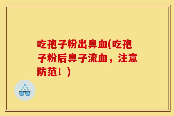 吃孢子粉出鼻血(吃孢子粉后鼻子流血,注意防范!)-第1张图片-灵芝之家 吃孢子粉出鼻血(吃孢子粉后鼻子流血,注意防范!)-第1张图片-灵芝之家