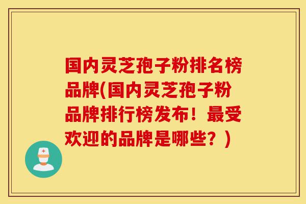 国内灵芝孢子粉排名榜品牌(国内灵芝孢子粉品牌排行榜发布!最受欢迎的品牌是哪些?)-第1张图片-灵芝之家 国内灵芝孢子粉排名榜品牌(国内灵芝孢子粉品牌排行榜发布!最受欢迎的品牌是哪些?)-第1张图片-灵芝之家
