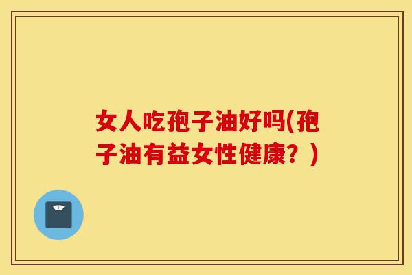 女人吃孢子油好吗(孢子油有益女性健康?)-第1张图片-灵芝之家 女人吃孢子油好吗(孢子油有益女性健康?)-第1张图片-灵芝之家