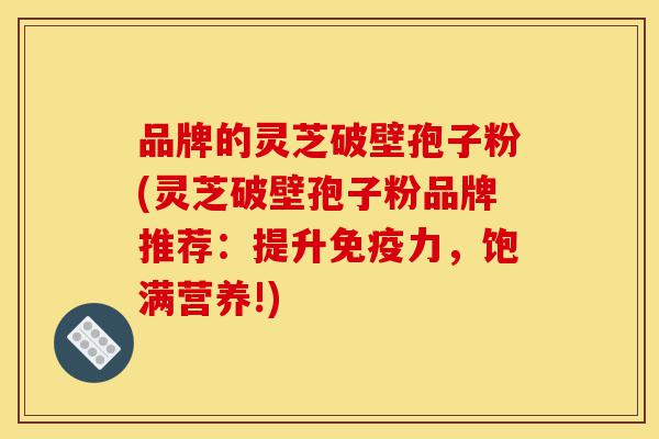 品牌的灵芝破壁孢子粉(灵芝破壁孢子粉品牌推荐:提升免疫力,饱满营养!)-第1张图片-灵芝之家 品牌的灵芝破壁孢子粉(灵芝破壁孢子粉品牌推荐:提升免疫力,饱满营养!)-第1张图片-灵芝之家