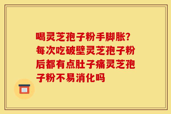 喝灵芝孢子粉手脚胀?每次吃破壁灵芝孢子粉后都有点肚子痛灵芝孢子粉不易消化吗-第1张图片-灵芝之家 喝灵芝孢子粉手脚胀?每次吃破壁灵芝孢子粉后都有点肚子痛灵芝孢子粉不易消化吗-第1张图片-灵芝之家