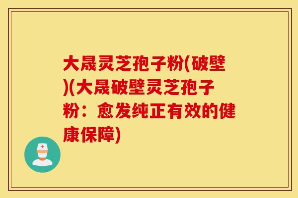 大晟灵芝孢子粉(破壁)(大晟破壁灵芝孢子粉:愈发纯正有效的健康保障)-第1张图片-灵芝之家 大晟灵芝孢子粉(破壁)(大晟破壁灵芝孢子粉:愈发纯正有效的健康保障)-第1张图片-灵芝之家
