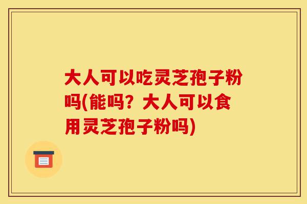 大人可以吃灵芝孢子粉吗(能吗?大人可以食用灵芝孢子粉吗)-第1张图片-灵芝之家 大人可以吃灵芝孢子粉吗(能吗?大人可以食用灵芝孢子粉吗)-第1张图片-灵芝之家