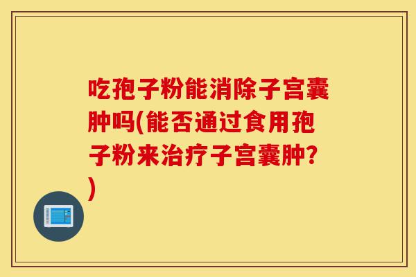 吃孢子粉能消除子宫囊肿吗(能否通过食用孢子粉来治疗子宫囊肿?)-第1张图片-灵芝之家 吃孢子粉能消除子宫囊肿吗(能否通过食用孢子粉来治疗子宫囊肿?)-第1张图片-灵芝之家