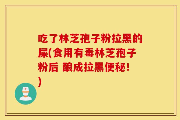 吃了林芝孢子粉拉黑的屎(食用有毒林芝孢子粉后 酿成拉黑便秘!)-第1张图片-灵芝之家 吃了林芝孢子粉拉黑的屎(食用有毒林芝孢子粉后 酿成拉黑便秘!)-第1张图片-灵芝之家