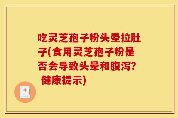 吃灵芝孢子粉头晕拉肚子(食用灵芝孢子粉是否会导致头晕和腹泻？ 健康提示)-第1张图片-灵芝之家