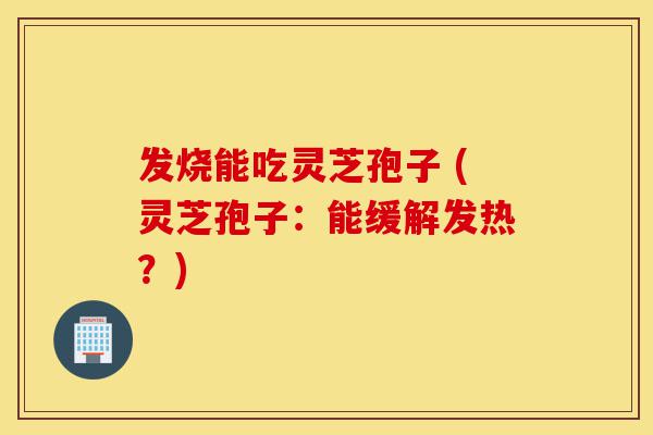发烧能吃灵芝孢子 (灵芝孢子:能缓解发热?)-第1张图片-灵芝之家 发烧能吃灵芝孢子 (灵芝孢子:能缓解发热?)-第1张图片-灵芝之家