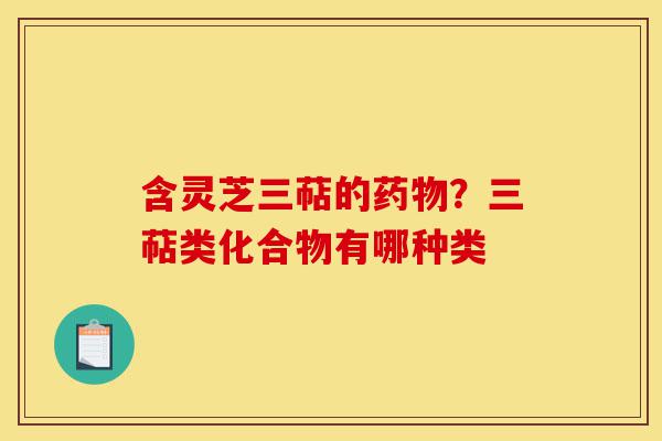 含灵芝三萜的药物？三萜类化合物有哪种类-第1张图片-灵芝之家