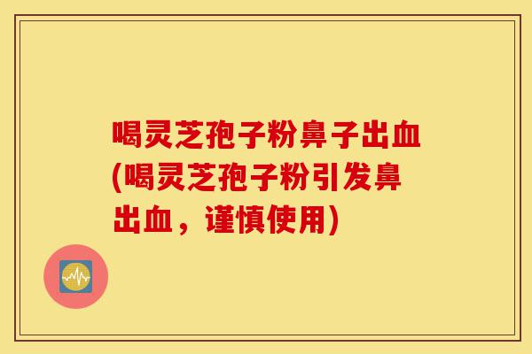 喝灵芝孢子粉鼻子出血(喝灵芝孢子粉引发鼻出血,谨慎使用)-第1张图片-灵芝之家 喝灵芝孢子粉鼻子出血(喝灵芝孢子粉引发鼻出血,谨慎使用)-第1张图片-灵芝之家