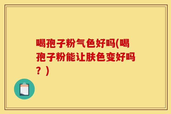 喝孢子粉气色好吗(喝孢子粉能让肤色变好吗?)-第1张图片-灵芝之家 喝孢子粉气色好吗(喝孢子粉能让肤色变好吗?)-第1张图片-灵芝之家