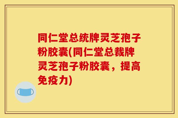 同仁堂总统牌灵芝孢子粉胶囊(同仁堂总裁牌灵芝孢子粉胶囊，提高免疫力)-第1张图片-灵芝之家