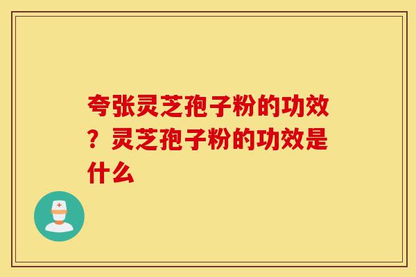 夸张灵芝孢子粉的功效？灵芝孢子粉的功效是什么-第1张图片-灵芝之家