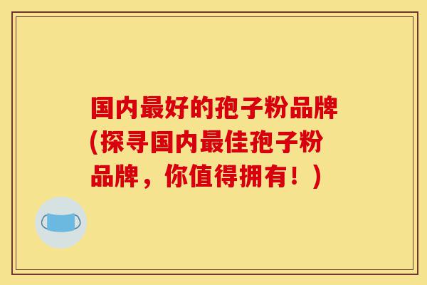 国内最好的孢子粉品牌(探寻国内最佳孢子粉品牌,你值得拥有!)-第1张图片-灵芝之家 国内最好的孢子粉品牌(探寻国内最佳孢子粉品牌,你值得拥有!)-第1张图片-灵芝之家
