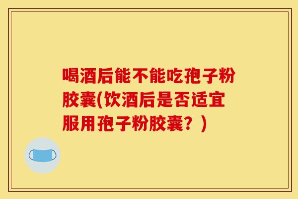 喝酒后能不能吃孢子粉胶囊(饮酒后是否适宜服用孢子粉胶囊?)-第1张图片-灵芝之家 喝酒后能不能吃孢子粉胶囊(饮酒后是否适宜服用孢子粉胶囊?)-第1张图片-灵芝之家