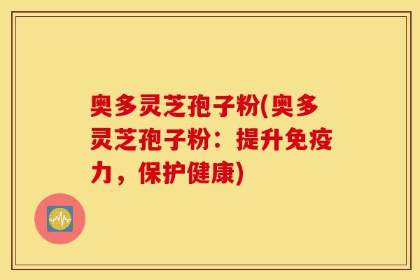 奥多灵芝孢子粉(奥多灵芝孢子粉:提升免疫力,保护健康)-第1张图片-灵芝之家 奥多灵芝孢子粉(奥多灵芝孢子粉:提升免疫力,保护健康)-第1张图片-灵芝之家