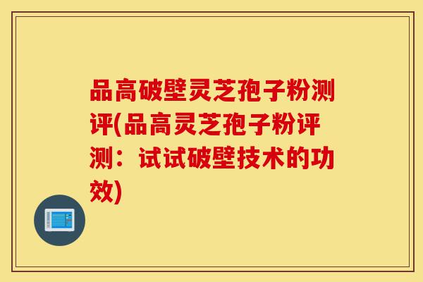 品高破壁灵芝孢子粉测评(品高灵芝孢子粉评测:试试破壁技术的功效)-第1张图片-灵芝之家 品高破壁灵芝孢子粉测评(品高灵芝孢子粉评测:试试破壁技术的功效)-第1张图片-灵芝之家