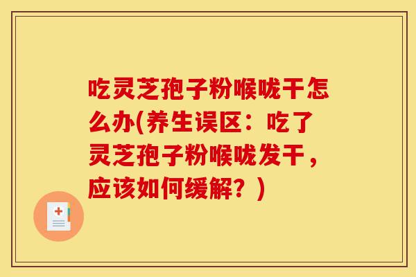 吃灵芝孢子粉喉咙干怎么办(养生误区:吃了灵芝孢子粉喉咙发干,应该如何缓解?)-第1张图片-灵芝之家 吃灵芝孢子粉喉咙干怎么办(养生误区:吃了灵芝孢子粉喉咙发干,应该如何缓解?)-第1张图片-灵芝之家