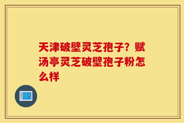 天津破壁灵芝孢子?赋汤亭灵芝破壁孢子粉怎么样-第1张图片-灵芝之家 天津破壁灵芝孢子?赋汤亭灵芝破壁孢子粉怎么样-第1张图片-灵芝之家