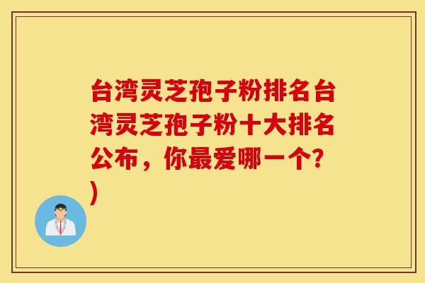 台湾灵芝孢子粉排名台湾灵芝孢子粉十大排名公布,你最爱哪一个?)-第1张图片-灵芝之家 台湾灵芝孢子粉排名台湾灵芝孢子粉十大排名公布,你最爱哪一个?)-第1张图片-灵芝之家