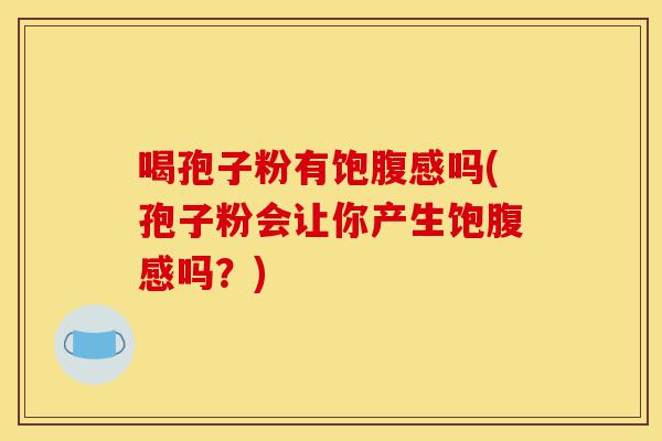 喝孢子粉有饱腹感吗(孢子粉会让你产生饱腹感吗?)-第1张图片-灵芝之家 喝孢子粉有饱腹感吗(孢子粉会让你产生饱腹感吗?)-第1张图片-灵芝之家