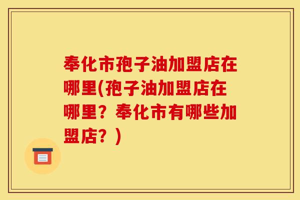 奉化市孢子油加盟店在哪里(孢子油加盟店在哪里?奉化市有哪些加盟店?)-第1张图片-灵芝之家 奉化市孢子油加盟店在哪里(孢子油加盟店在哪里?奉化市有哪些加盟店?)-第1张图片-灵芝之家