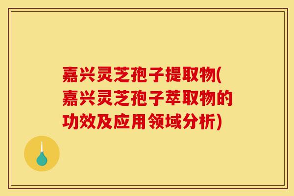 嘉兴灵芝孢子提取物(嘉兴灵芝孢子萃取物的功效及应用领域分析)-第1张图片-灵芝之家 嘉兴灵芝孢子提取物(嘉兴灵芝孢子萃取物的功效及应用领域分析)-第1张图片-灵芝之家